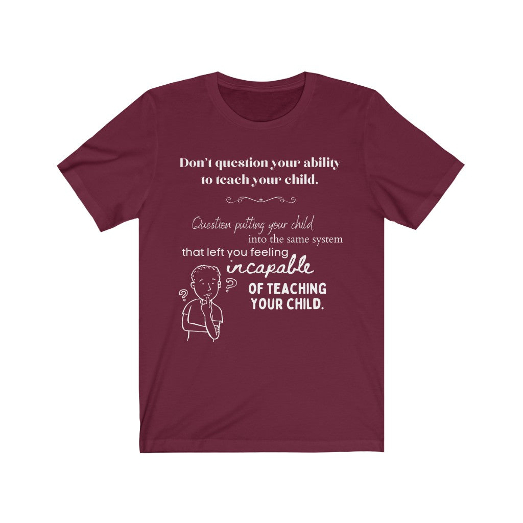 Don't Question Your Ability To Teach Your Child - Homeschool Quote T-Shirt