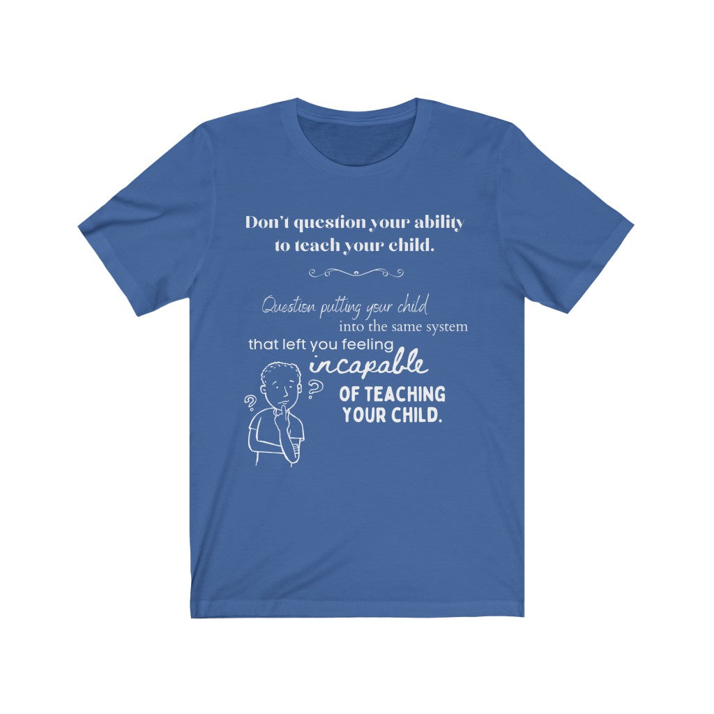 Don't Question Your Ability To Teach Your Child - Homeschool Quote T-Shirt